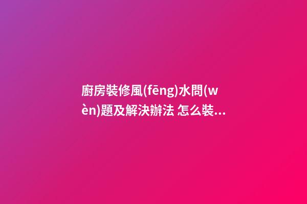廚房裝修風(fēng)水問(wèn)題及解決辦法 怎么裝修廚房風(fēng)水好